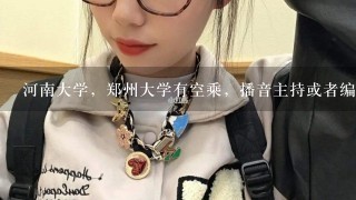 河南大学，郑州大学有空乘，播音主持或者编导么？历