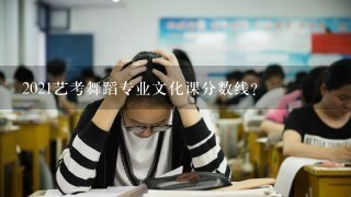 2021艺考舞蹈专业文化课分数线？