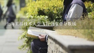 上海工程技术大学飞行员专业分数线