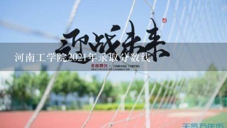 河南工学院2021年录取分数线