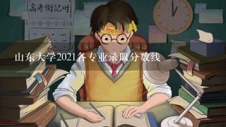 山东大学2021各专业录取分数线