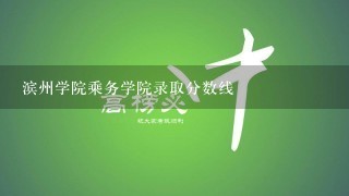 滨州学院乘务学院录取分数线