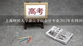 上海财经大学浙江学院会计专业2012年在四川的录取情况怎么样?多少分能调档?