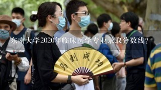 东南大学2020年临床医学专业录取分数线？