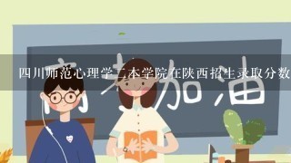 四川师范心理学二本学院在陕西招生录取分数线是多少