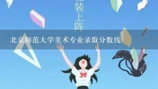 北京师范大学美术专业录取分数线