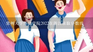 常州大学怀德学院2022在浙江录取分数线