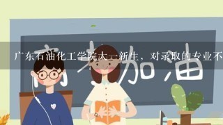 广东石油化工学院大一新生，对录取的专业不满意，如何转专业？