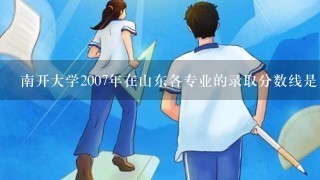 南开大学2007年在山东各专业的录取分数线是多少