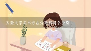 安徽大学美术专业分数线是多少啊