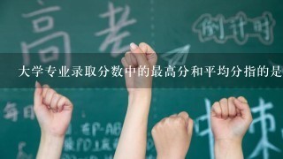 大学专业录取分数中的最高分和平均分指的是什么