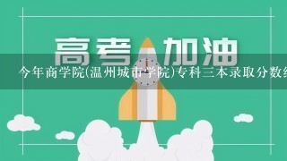 今年商学院(温州城市学院)专科三本录取分数线分数线是多少（国贸专业）