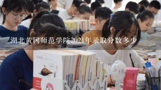 湖北黄冈师范学院2021年录取分数多少