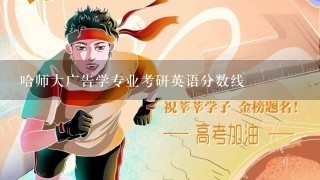 哈师大广告学专业考研英语分数线