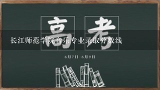 长江师范学院音乐专业录取分数线