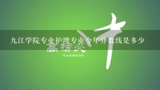 九江学院专业护理专业今年分数线是多少