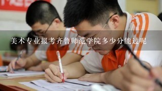 美术专业报考齐鲁师范学院多少分能过呢