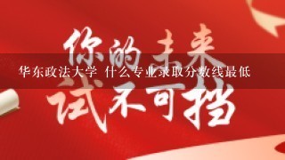 华东政法大学 什么专业录取分数线最低