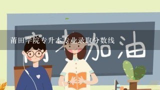 莆田学院专升本专业录取分数线