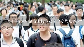 中国传媒大学播音主持专业录取分数是多少？