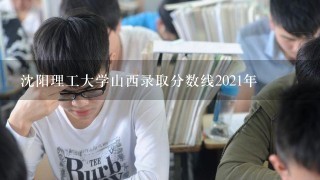 沈阳理工大学山西录取分数线2021年