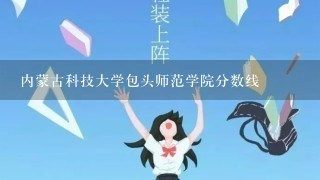 内蒙古科技大学包头师范学院分数线