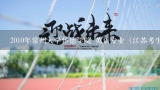 2010年常州大学怀德学院 英语专业（江苏考生） 的录取最低分数线是多少？急! （回答完美者给分相当多）