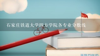 石家庄铁道大学四方学院各专业分数线