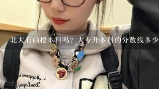 北大有函授本科吗？大专升本科的分数线多少？