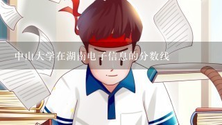 中山大学在湖南电子信息的分数线