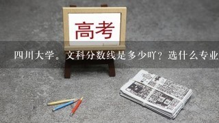 四川大学。文科分数线是多少吖？选什么专业，冷门？就是竞争人数少的？