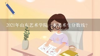 2021年山东艺术学院一本美术生分数线？