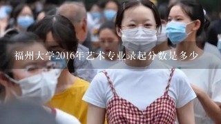 福州大学2016年艺术专业录起分数是多少