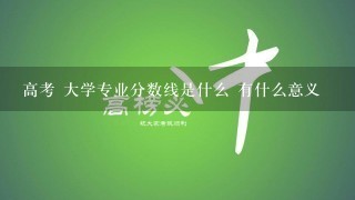 高考 大学专业分数线是什么 有什么意义