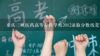 重庆三峡医药高等专科学校2012录取分数线是多少，我2013届，新疆考生，想报中医骨伤科，要多少分才能上?