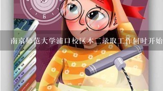 南京师范大学浦口校区本二录取工作何时开始？何时结束？