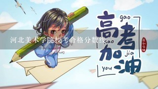 河北美术学院校考合格分数线