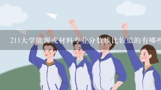 211大学能源或材料专业分数线比较低的有哪些