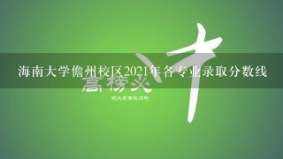 海南大学儋州校区2021年各专业录取分数线