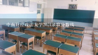 中南财经政法大学2021录取分数线