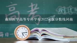 南阳医学高等专科学校2022录取分数线河南