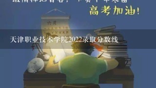 天津职业技术学院2022录取分数线