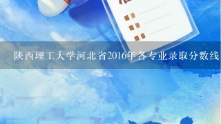 陕西理工大学河北省2016年各专业录取分数线