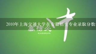 2010年上海交通大学在安徽招生专业录取分数线