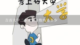 吉首大学二本录取分数线是多少