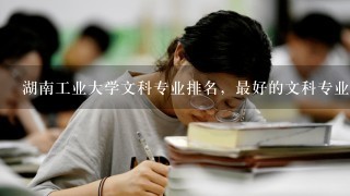 湖南工业大学文科专业排名，最好的文科专业有哪些