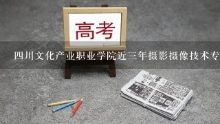 四川文化产业职业学院近三年摄影摄像技术专业录取分数线