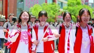 2016年山西农业大学各专业录取分数线