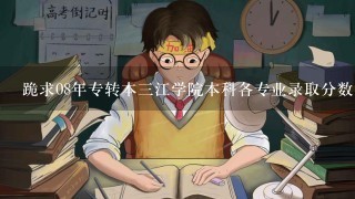 跪求08年专转本三江学院本科各专业录取分数线