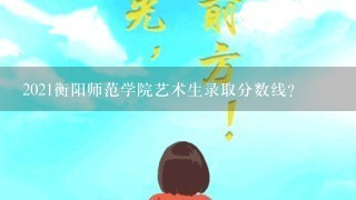 2021衡阳师范学院艺术生录取分数线？